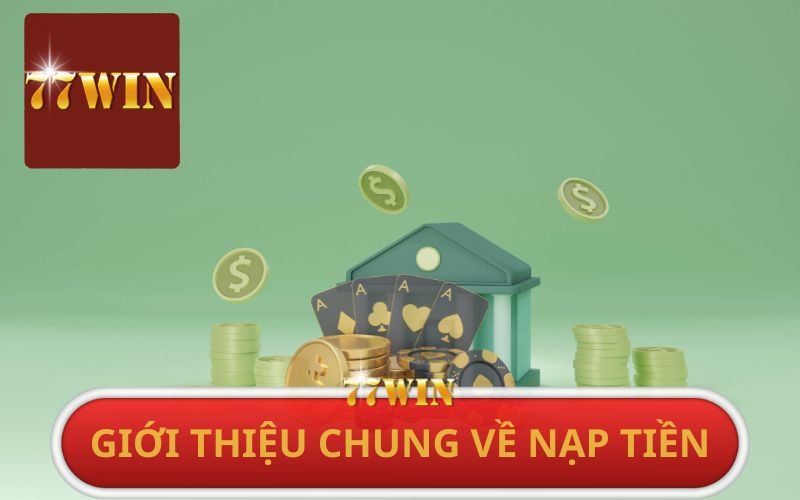 GIỚI THIỆU CHUNG VỀ NẠP TIỀN 77WIN